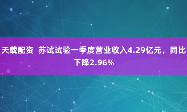 天载配资  苏试试验一季度营业收入4.29亿元，同比下降2.96%