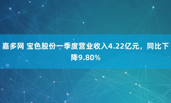 嘉多网 宝色股份一季度营业收入4.22亿元，同比下降9.80%