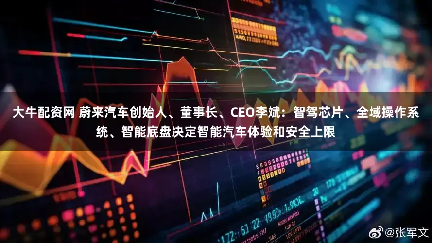 大牛配资网 蔚来汽车创始人、董事长、CEO李斌：智驾芯片、全域操作系统、智能底盘决定智能汽车体验和安全上限