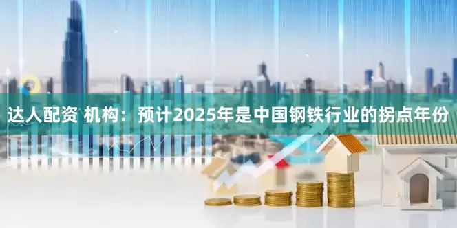 达人配资 机构：预计2025年是中国钢铁行业的拐点年份