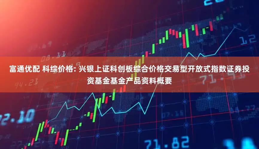 富通优配 科综价格: 兴银上证科创板综合价格交易型开放式指数证券投资基金基金产品资料概要