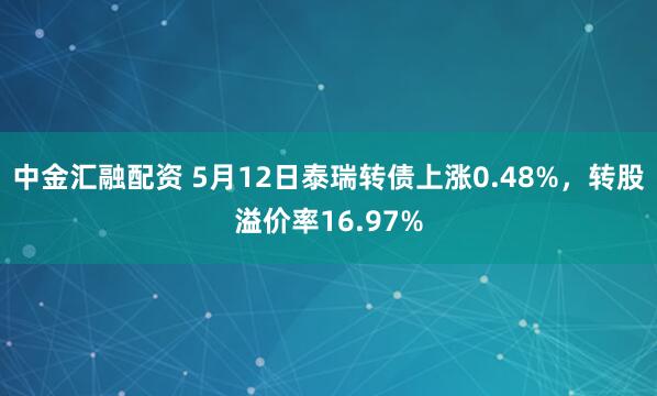 中金汇融配资 5月12日泰瑞转债上涨0.48%，转股溢价率16.97%