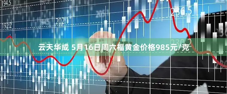 云天华成 5月16日周六福黄金价格985元/克