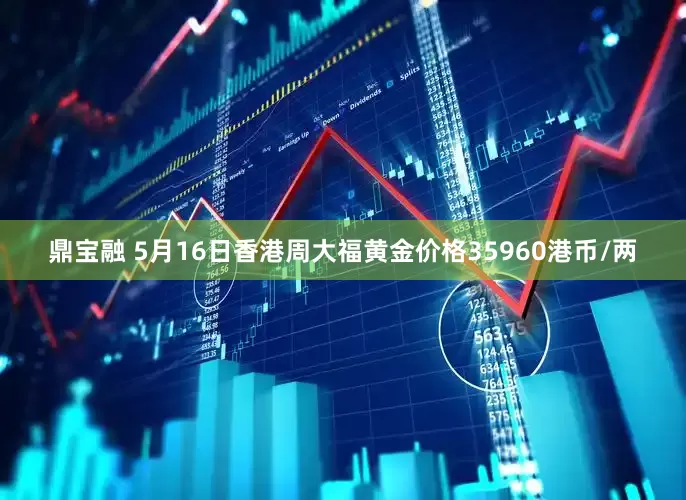 鼎宝融 5月16日香港周大福黄金价格35960港币/两