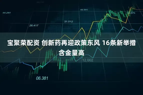 宝聚荣配资 创新药再迎政策东风 16条新举措含金量高