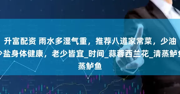 升富配资 雨水多湿气重，推荐八道家常菜，少油少盐身体健康，老少皆宜_时间_蒜蓉西兰花_清蒸鲈鱼