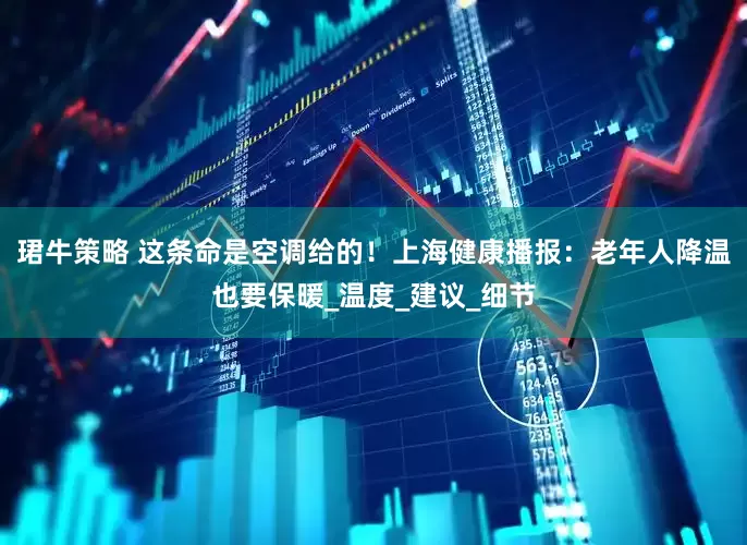 珺牛策略 这条命是空调给的！上海健康播报：老年人降温也要保暖_温度_建议_细节