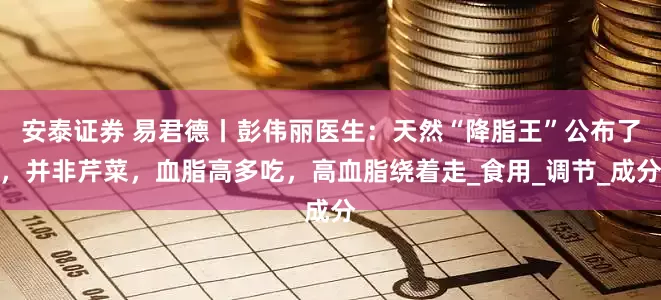 安泰证券 易君德丨彭伟丽医生：天然“降脂王”公布了，并非芹菜，血脂高多吃，高血脂绕着走_食用_调节_成分