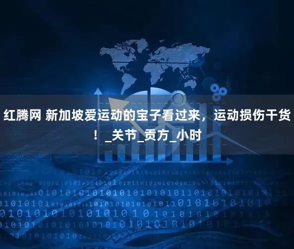 红腾网 新加坡爱运动的宝子看过来，运动损伤干货！_关节_贡方_小时