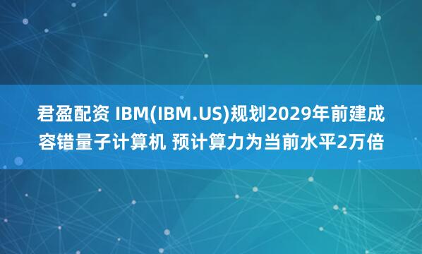 君盈配资 IBM(IBM.US)规划2029年前建成容错量子计算机 预计算力为当前水平2万倍