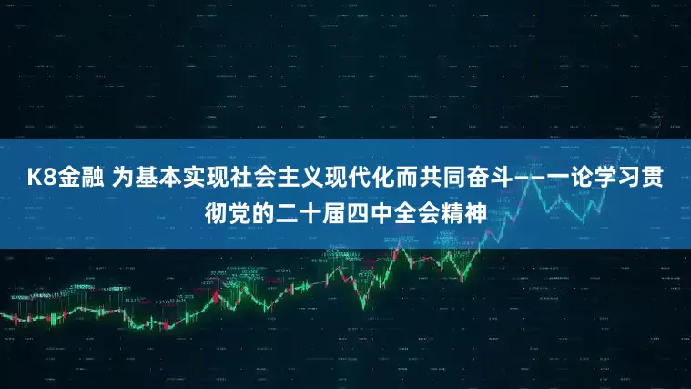 K8金融 为基本实现社会主义现代化而共同奋斗——一论学习贯彻党的二十届四中全会精神