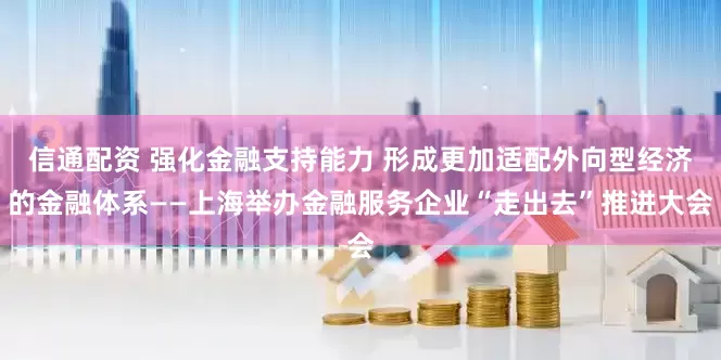 信通配资 强化金融支持能力 形成更加适配外向型经济的金融体系——上海举办金融服务企业“走出去”推进大会
