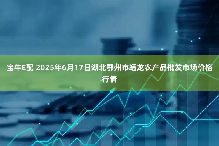 宝牛E配 2025年6月17日湖北鄂州市蟠龙农产品批发市场价格行情