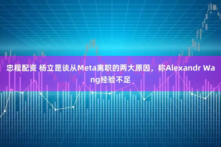 忠程配资 杨立昆谈从Meta离职的两大原因，称Alexandr Wang经验不足