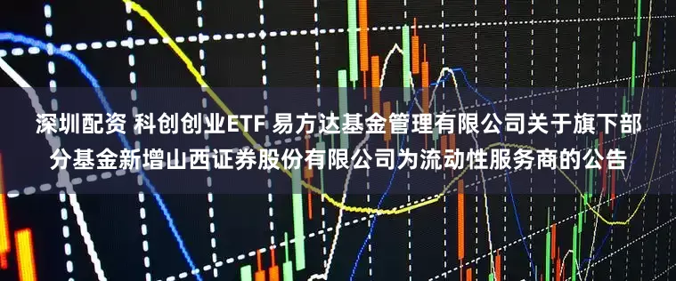 深圳配资 科创创业ETF 易方达基金管理有限公司关于旗下部分基金新增山西证券股份有限公司为流动性服务商的公告