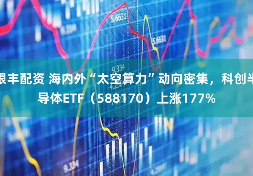 银丰配资 海内外“太空算力”动向密集，科创半导体ETF（588170）上涨177%