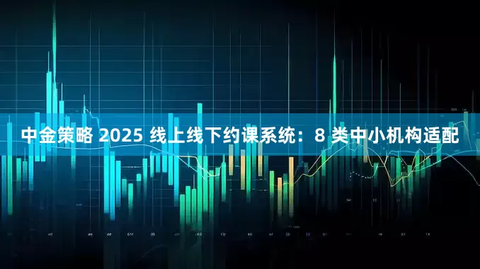 中金策略 2025 线上线下约课系统：8 类中小机构适配
