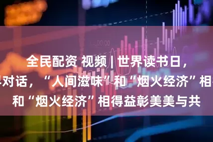 全民配资 视频 | 世界读书日，文学与金融跨界对话，“人间滋味”和“烟火经济”相得益彰美美与共